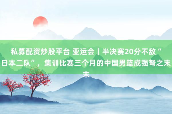 私募配资炒股平台 亚运会｜半决赛20分不敌“日本二队”，集训比赛三个月的中国男篮成强弩之末