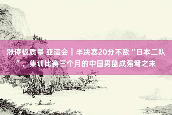 涨停板质量 亚运会｜半决赛20分不敌“日本二队”，集训比赛三个月的中国男篮成强弩之末