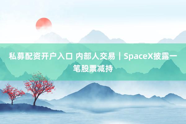 私募配资开户入口 内部人交易｜SpaceX披露一笔股票减持