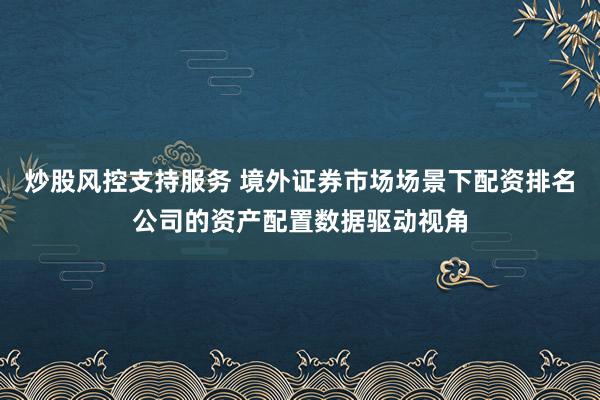 炒股风控支持服务 境外证券市场场景下配资排名公司的资产配置数据驱动视角