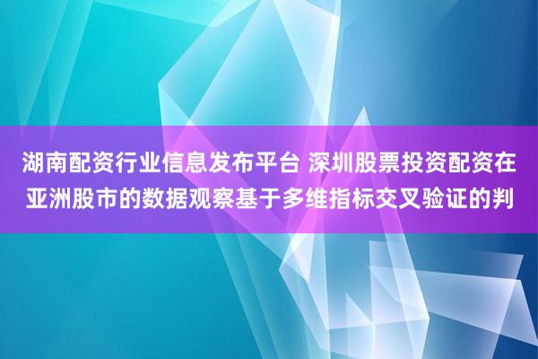 湖南配资行业信息发布平台 深圳股票投资配资在亚洲股市的数据观察基于多维指标交叉验证的判