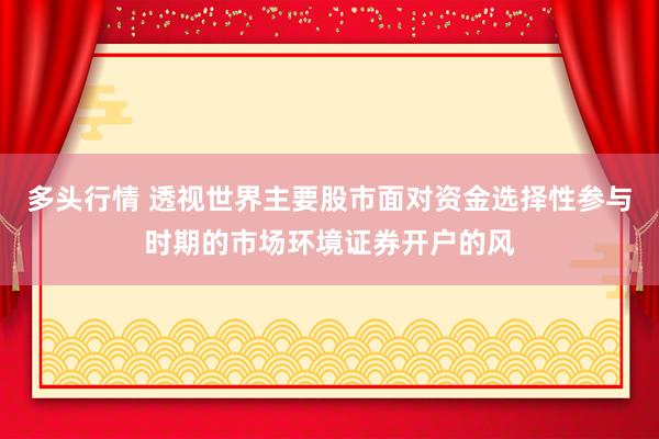 多头行情 透视世界主要股市面对资金选择性参与时期的市场环境证券开户的风