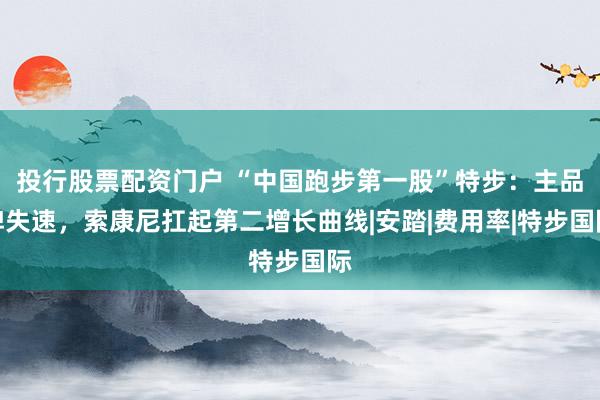 投行股票配资门户 “中国跑步第一股”特步：主品牌失速，索康尼扛起第二增长曲线|安踏|费用率|特步国际