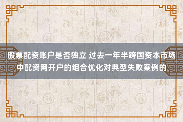 股票配资账户是否独立 过去一年半跨国资本市场中配资网开户的组合优化对典型失败案例的