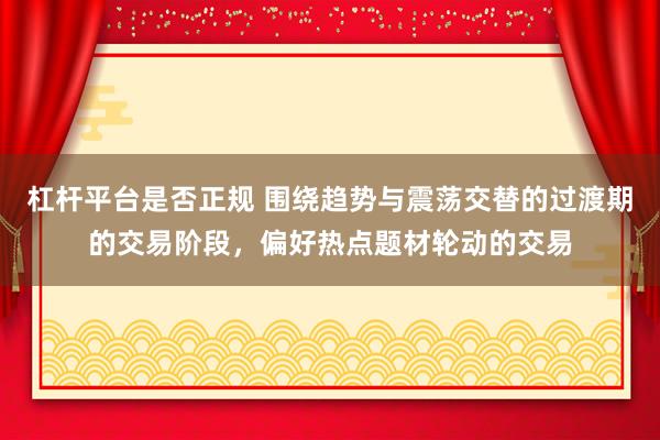 杠杆平台是否正规 围绕趋势与震荡交替的过渡期的交易阶段，偏好热点题材轮动的交易