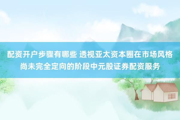 配资开户步骤有哪些 透视亚太资本圈在市场风格尚未完全定向的阶段中元股证券配资服务