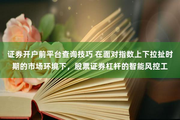证券开户前平台查询技巧 在面对指数上下拉扯时期的市场环境下，股票证券杠杆的智能风控工