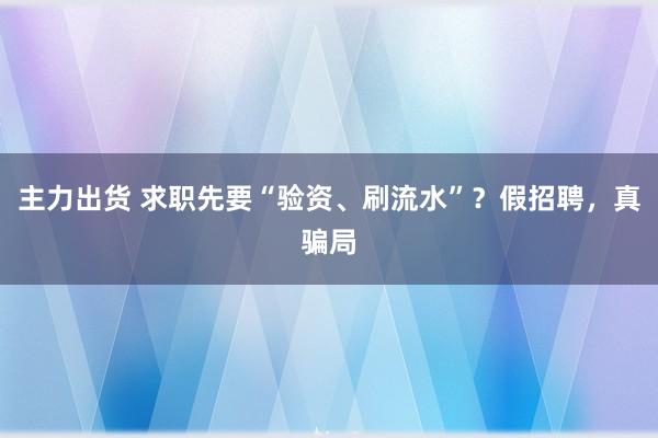 主力出货 求职先要“验资、刷流水”？假招聘，真骗局