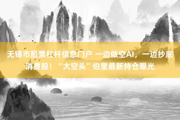 无锡市股票杠杆信息门户 一边做空AI，一边抄底消费股！“大空头”伯里最新持仓曝光
