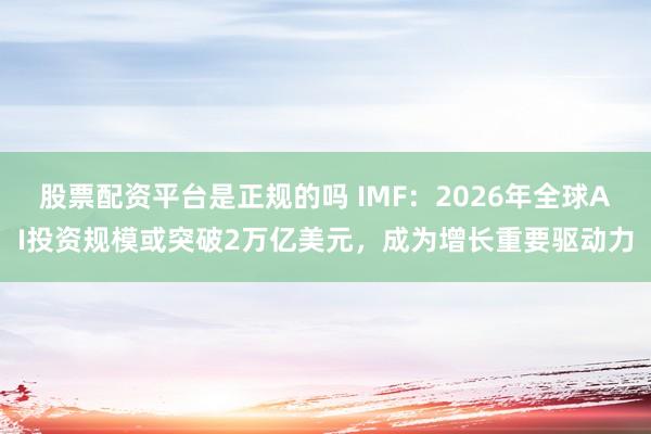 股票配资平台是正规的吗 IMF:2026年全球AI投资规模或突破2万亿美元,成为增长重要驱动力