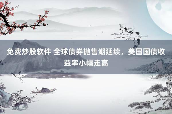 免费炒股软件 全球债券抛售潮延续，美国国债收益率小幅走高