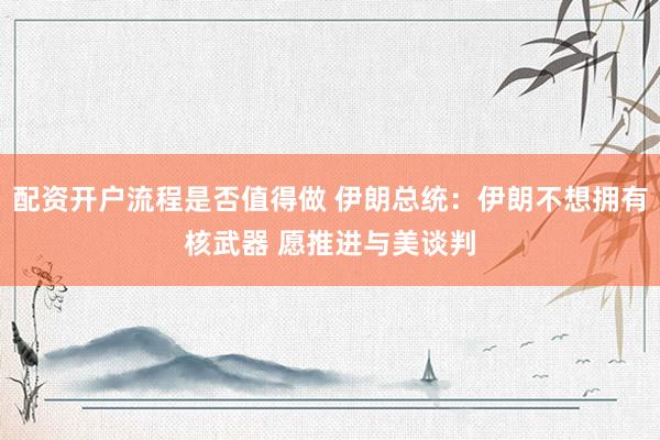 配资开户流程是否值得做 伊朗总统:伊朗不想拥有核武器 愿推进与美谈判