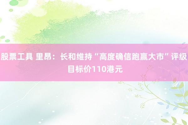 股票工具 里昂：长和维持“高度确信跑赢大市”评级 目标价110港元
