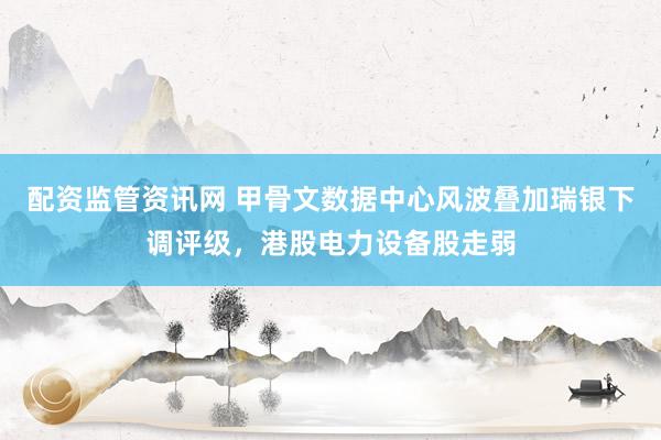 配资监管资讯网 甲骨文数据中心风波叠加瑞银下调评级,港股电力设备股走弱
