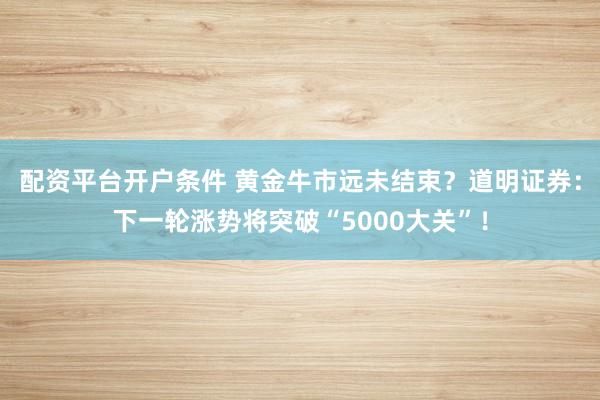配资平台开户条件 黄金牛市远未结束？道明证券：下一轮涨势将突破“5000大关”！