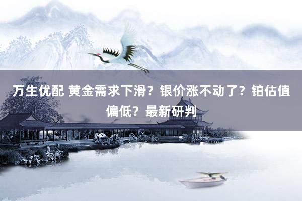万生优配 黄金需求下滑？银价涨不动了？铂估值偏低？最新研判