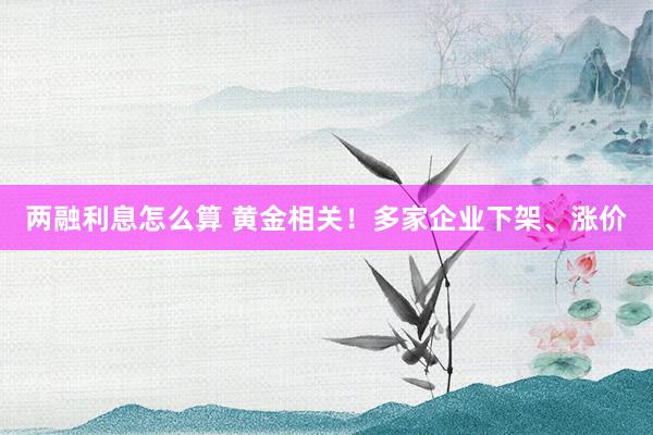 两融利息怎么算 黄金相关！多家企业下架、涨价