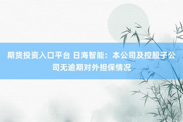 期货投资入口平台 日海智能：本公司及控股子公司无逾期对外担保情况