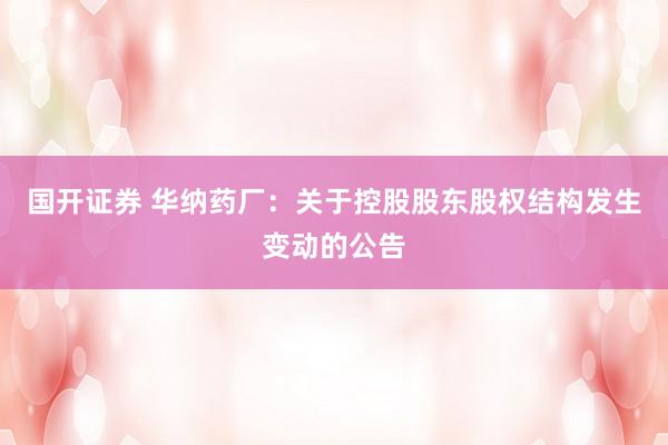 国开证券 华纳药厂：关于控股股东股权结构发生变动的公告