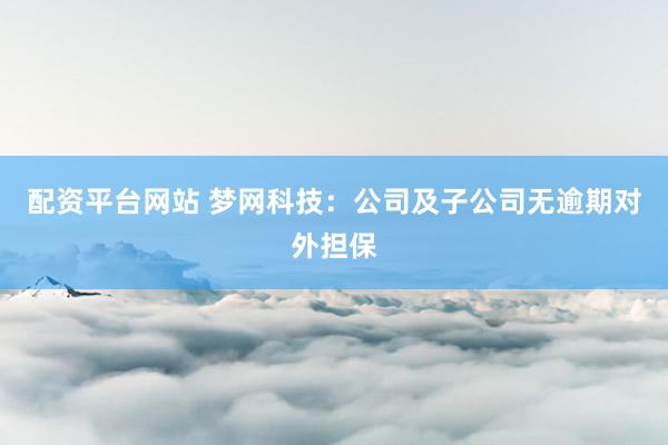 配资平台网站 梦网科技：公司及子公司无逾期对外担保