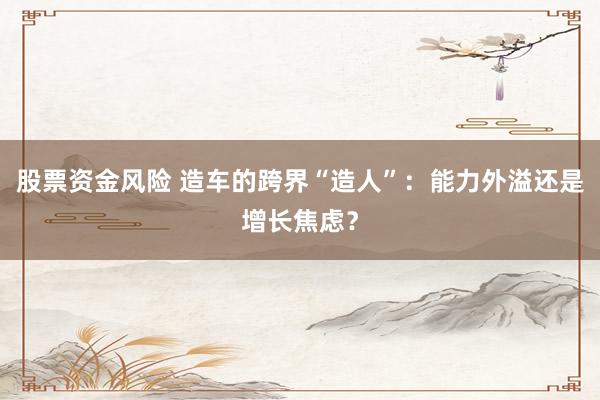 股票资金风险 造车的跨界“造人”：能力外溢还是增长焦虑？