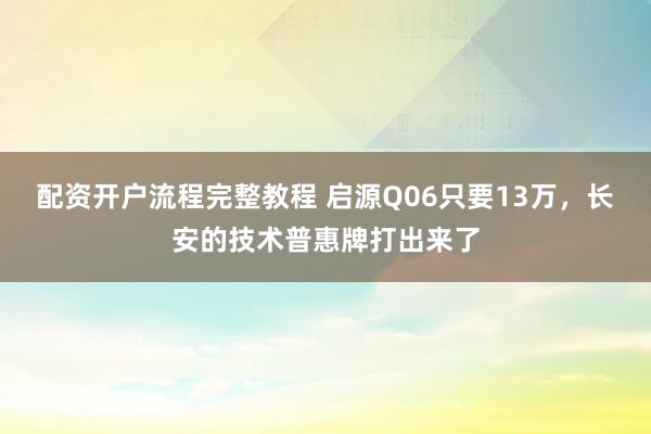 配资开户流程完整教程 启源Q06只要13万,长安的技术普惠牌打出来了