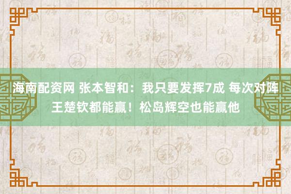 海南配资网 张本智和：我只要发挥7成 每次对阵王楚钦都能赢！松岛辉空也能赢他