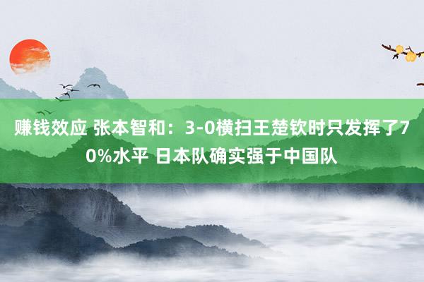 赚钱效应 张本智和：3-0横扫王楚钦时只发挥了70%水平 日本队确实强于中国队