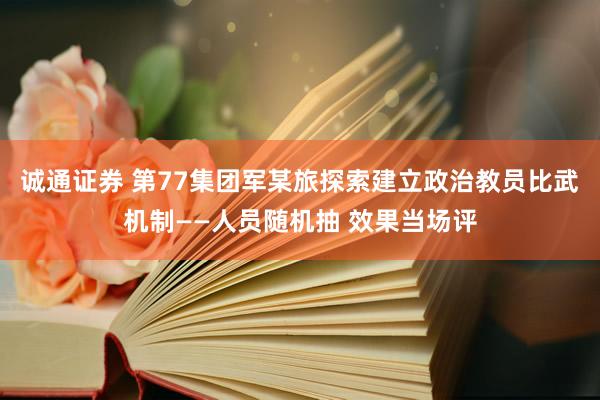 诚通证券 第77集团军某旅探索建立政治教员比武机制——人员随机抽 效果当场评