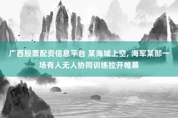 广西股票配资信息平台 某海域上空, 海军某部一场有人无人协同训练拉开帷幕