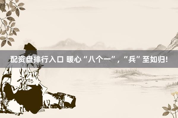 配资盘排行入口 暖心“八个一”, “兵”至如归!