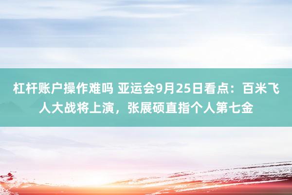 杠杆账户操作难吗 亚运会9月25日看点：百米飞人大战将上演，张展硕直指个人第七金