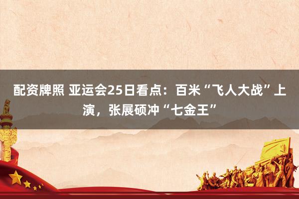 配资牌照 亚运会25日看点：百米“飞人大战”上演，张展硕冲“七金王”
