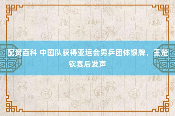 配资百科 中国队获得亚运会男乒团体银牌，王楚钦赛后发声