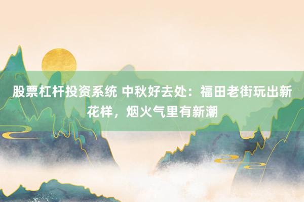 股票杠杆投资系统 中秋好去处：福田老街玩出新花样，烟火气里有新潮