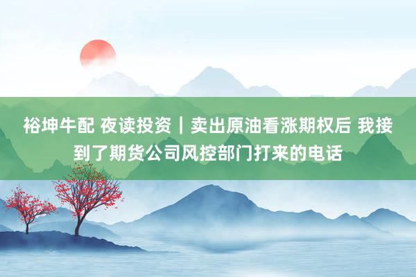 裕坤牛配 夜读投资｜卖出原油看涨期权后 我接到了期货公司风控部门打来的电话