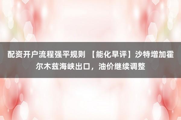 配资开户流程强平规则 【能化早评】沙特增加霍尔木兹海峡出口，油价继续调整