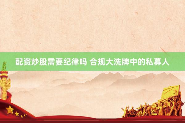 配资炒股需要纪律吗 合规大洗牌中的私募人