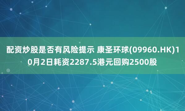 配资炒股是否有风险提示 康圣环球(09960.HK)10月2日耗资2287.5港元回购2500股