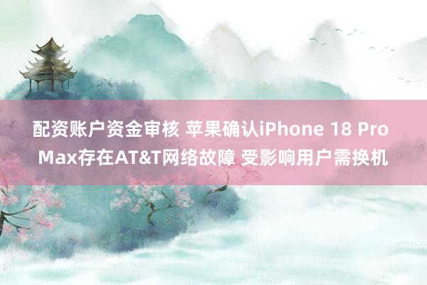 配资账户资金审核 苹果确认iPhone 18 Pro Max存在AT&T网络故障 受影响用户需换机