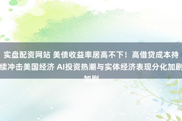 实盘配资网站 美债收益率居高不下！高借贷成本持续冲击美国经济 AI投资热潮与实体经济表现分化加剧