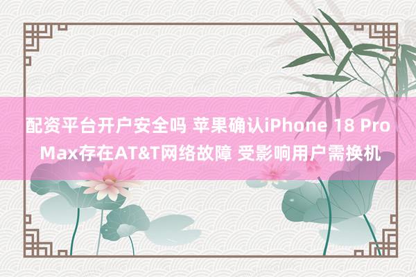 配资平台开户安全吗 苹果确认iPhone 18 Pro Max存在AT&T网络故障 受影响用户需换机