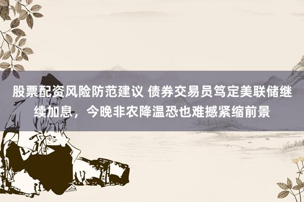 股票配资风险防范建议 债券交易员笃定美联储继续加息，今晚非农降温恐也难撼紧缩前景