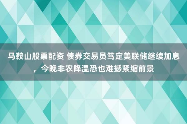 马鞍山股票配资 债券交易员笃定美联储继续加息,今晚非农降温恐也难撼紧缩前景