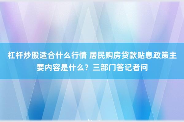 杠杆炒股适合什么行情 居民购房贷款贴息政策主要内容是什么？三部门答记者问