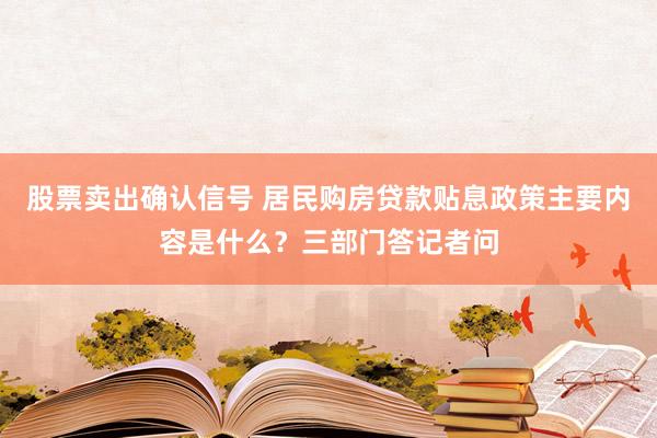 股票卖出确认信号 居民购房贷款贴息政策主要内容是什么？三部门答记者问