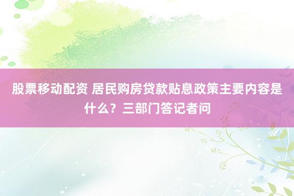 股票移动配资 居民购房贷款贴息政策主要内容是什么？三部门答记者问