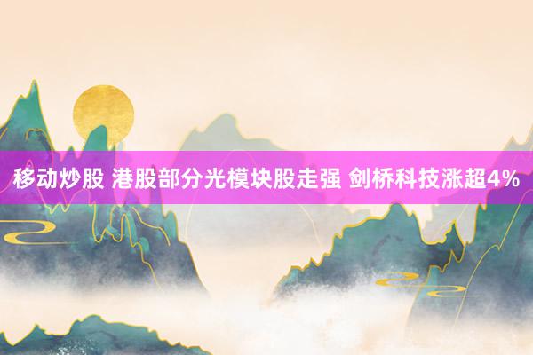 移动炒股 港股部分光模块股走强 剑桥科技涨超4%
