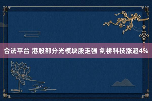 合法平台 港股部分光模块股走强 剑桥科技涨超4%