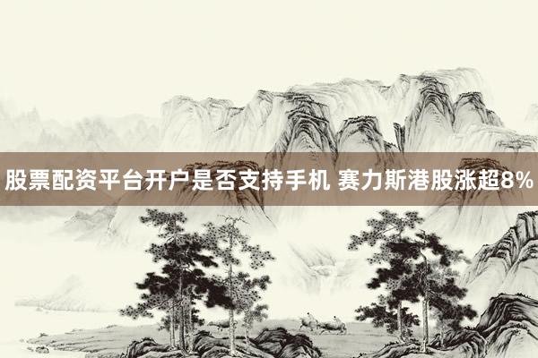 股票配资平台开户是否支持手机 赛力斯港股涨超8%